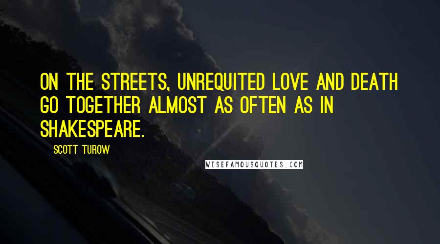 Scott Turow Quotes: On the streets, unrequited love and death go together almost as often as in Shakespeare.