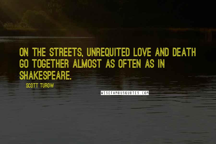 Scott Turow Quotes: On the streets, unrequited love and death go together almost as often as in Shakespeare.