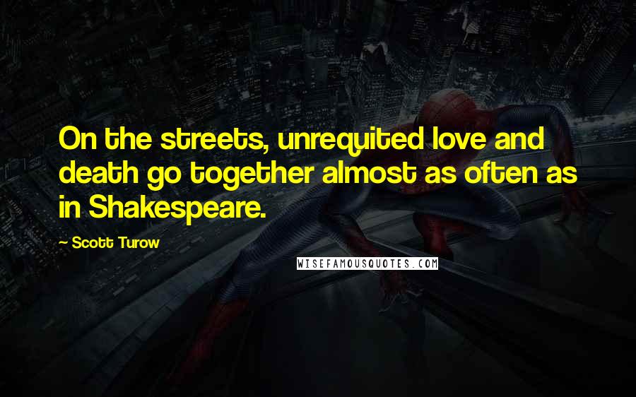 Scott Turow Quotes: On the streets, unrequited love and death go together almost as often as in Shakespeare.