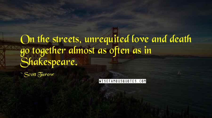 Scott Turow Quotes: On the streets, unrequited love and death go together almost as often as in Shakespeare.