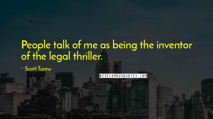 Scott Turow Quotes: People talk of me as being the inventor of the legal thriller.