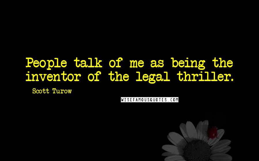 Scott Turow Quotes: People talk of me as being the inventor of the legal thriller.