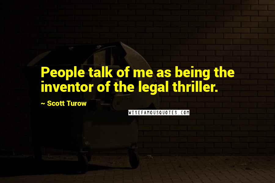 Scott Turow Quotes: People talk of me as being the inventor of the legal thriller.