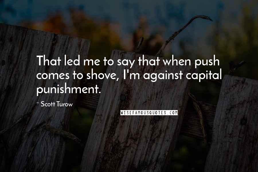 Scott Turow Quotes: That led me to say that when push comes to shove, I'm against capital punishment.