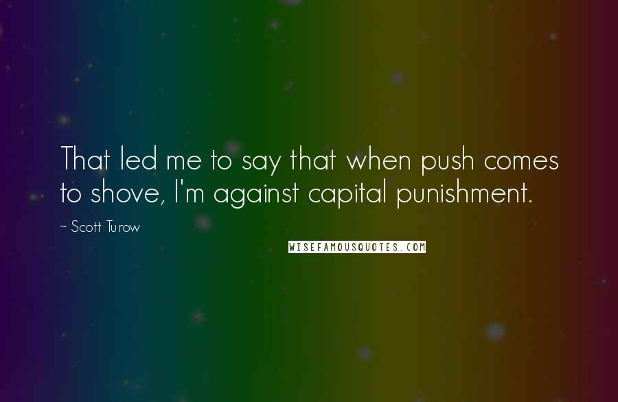 Scott Turow Quotes: That led me to say that when push comes to shove, I'm against capital punishment.