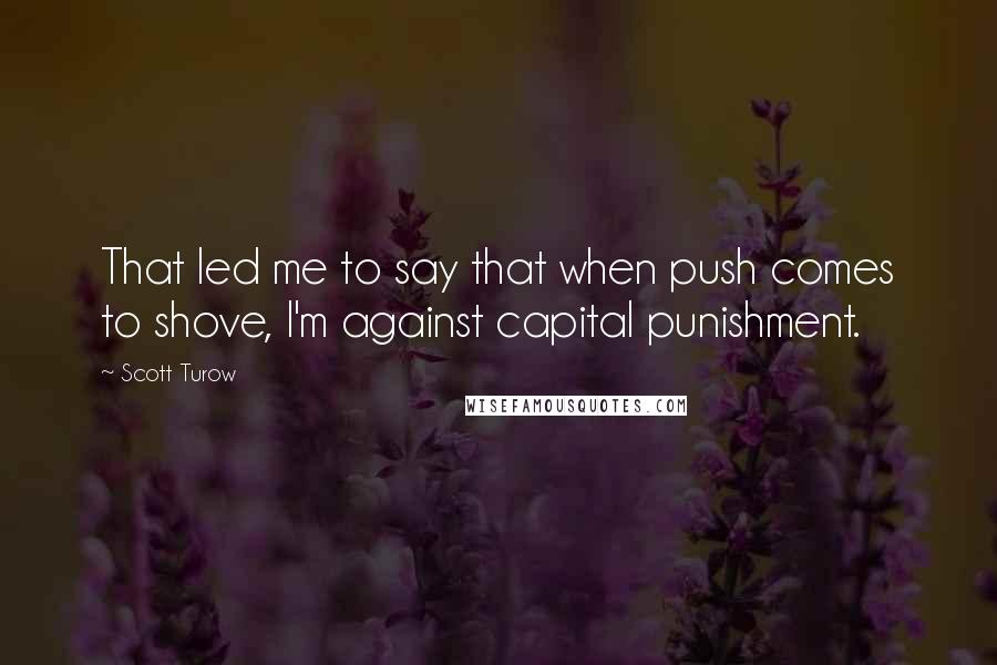 Scott Turow Quotes: That led me to say that when push comes to shove, I'm against capital punishment.