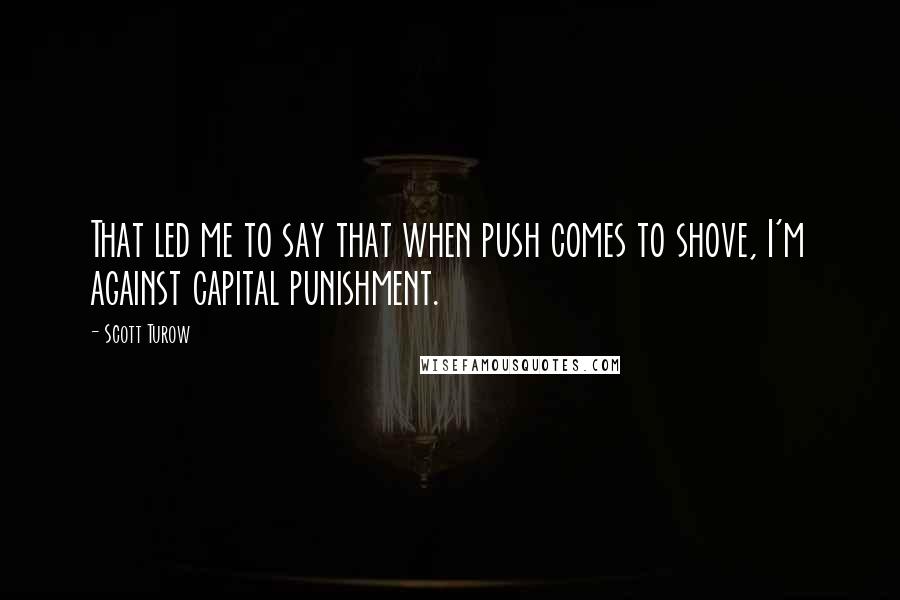 Scott Turow Quotes: That led me to say that when push comes to shove, I'm against capital punishment.