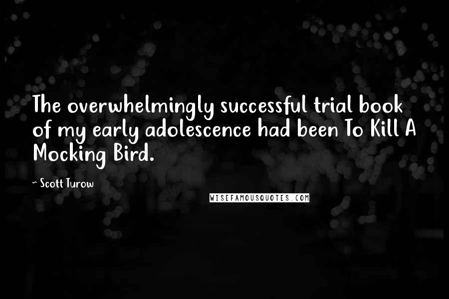 Scott Turow Quotes: The overwhelmingly successful trial book of my early adolescence had been To Kill A Mocking Bird.