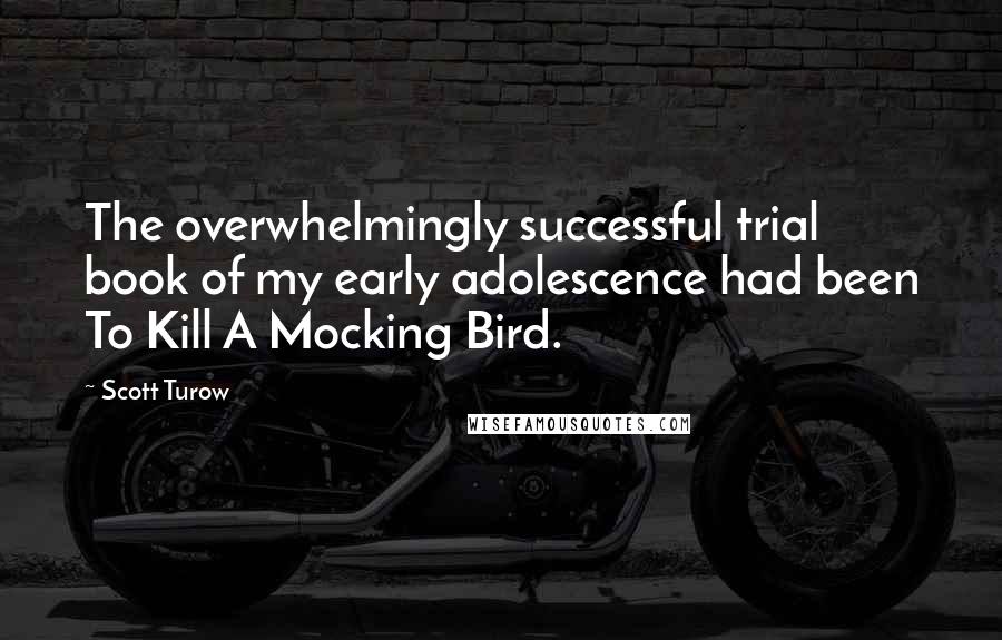Scott Turow Quotes: The overwhelmingly successful trial book of my early adolescence had been To Kill A Mocking Bird.