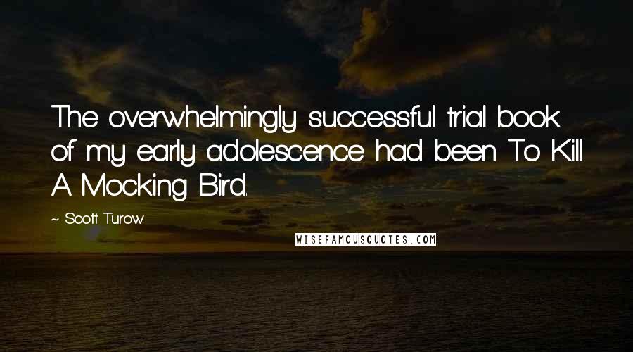 Scott Turow Quotes: The overwhelmingly successful trial book of my early adolescence had been To Kill A Mocking Bird.