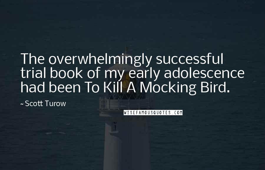 Scott Turow Quotes: The overwhelmingly successful trial book of my early adolescence had been To Kill A Mocking Bird.