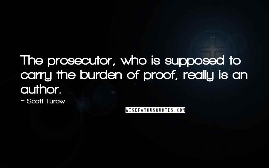 Scott Turow Quotes: The prosecutor, who is supposed to carry the burden of proof, really is an author.