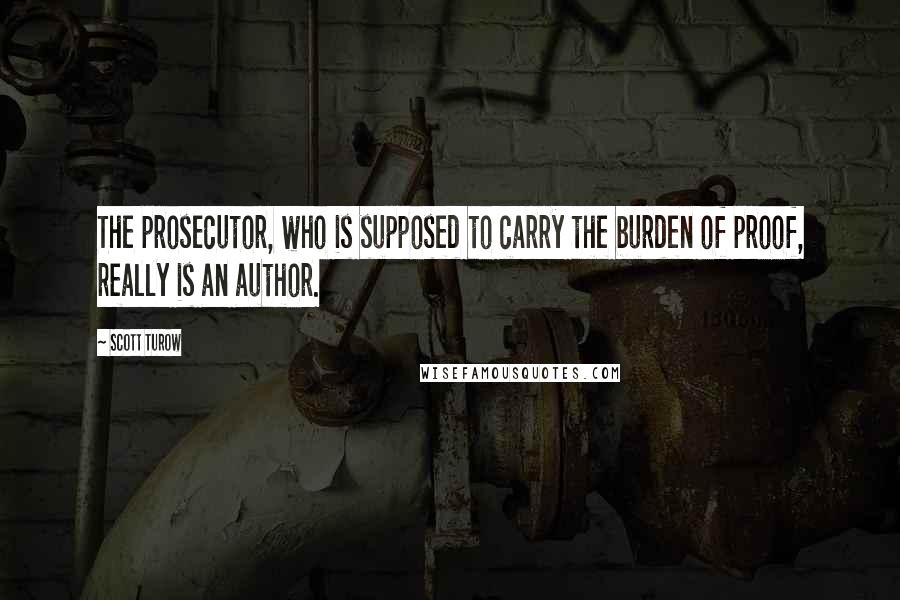 Scott Turow Quotes: The prosecutor, who is supposed to carry the burden of proof, really is an author.