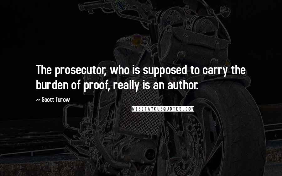 Scott Turow Quotes: The prosecutor, who is supposed to carry the burden of proof, really is an author.