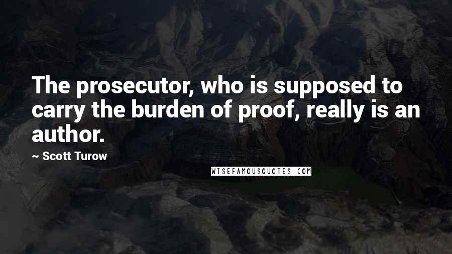 Scott Turow Quotes: The prosecutor, who is supposed to carry the burden of proof, really is an author.