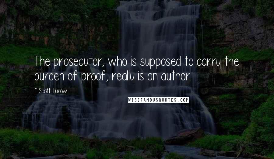 Scott Turow Quotes: The prosecutor, who is supposed to carry the burden of proof, really is an author.