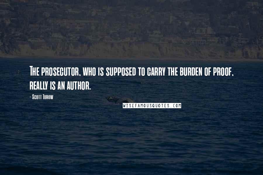 Scott Turow Quotes: The prosecutor, who is supposed to carry the burden of proof, really is an author.