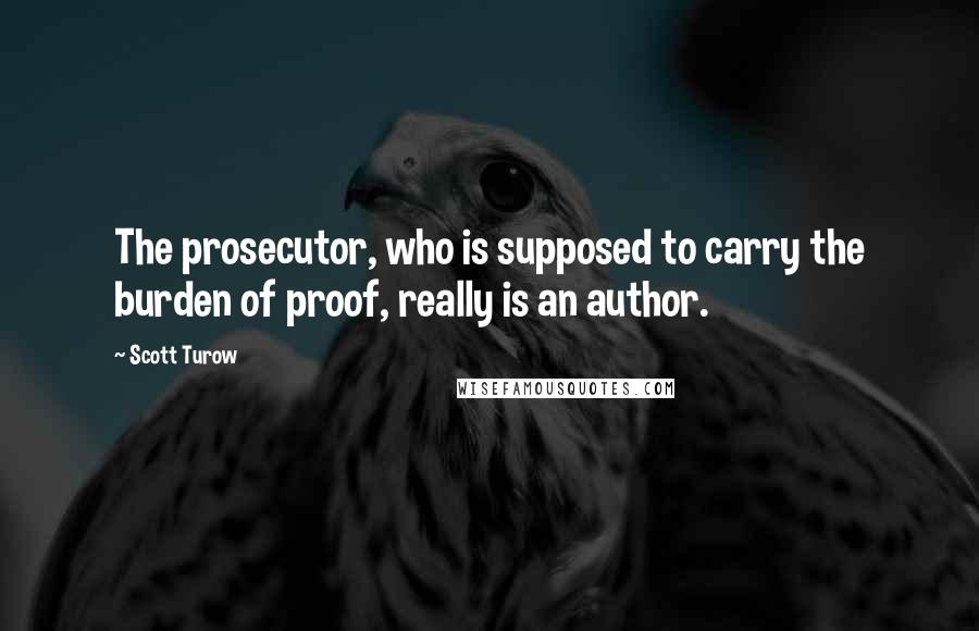 Scott Turow Quotes: The prosecutor, who is supposed to carry the burden of proof, really is an author.