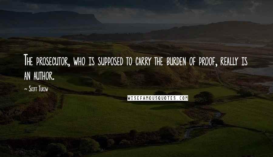 Scott Turow Quotes: The prosecutor, who is supposed to carry the burden of proof, really is an author.