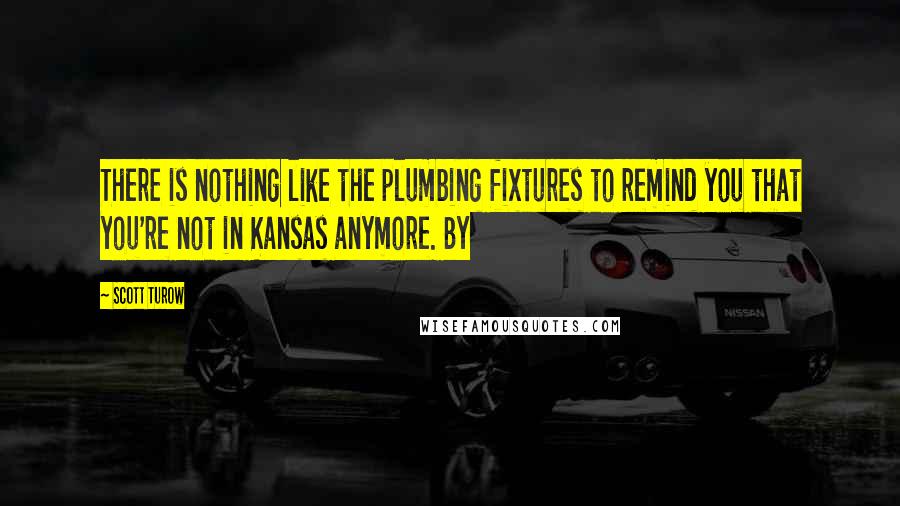 Scott Turow Quotes: There is nothing like the plumbing fixtures to remind you that you're not in Kansas anymore. By