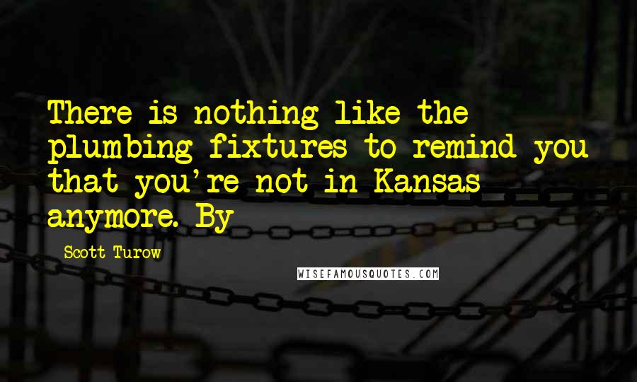 Scott Turow Quotes: There is nothing like the plumbing fixtures to remind you that you're not in Kansas anymore. By
