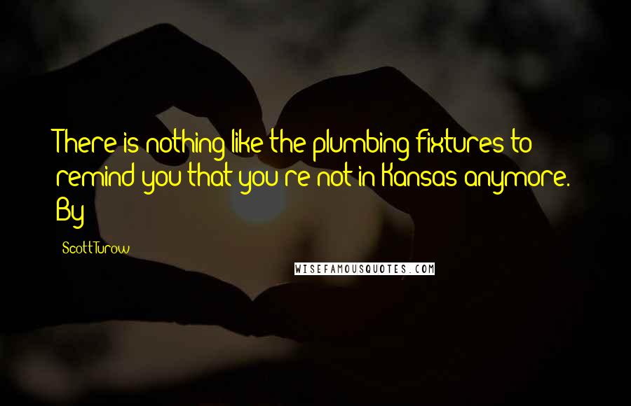 Scott Turow Quotes: There is nothing like the plumbing fixtures to remind you that you're not in Kansas anymore. By