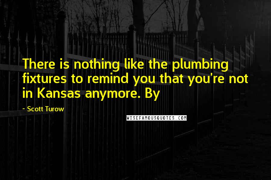 Scott Turow Quotes: There is nothing like the plumbing fixtures to remind you that you're not in Kansas anymore. By