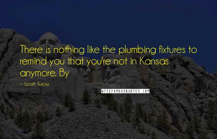 Scott Turow Quotes: There is nothing like the plumbing fixtures to remind you that you're not in Kansas anymore. By