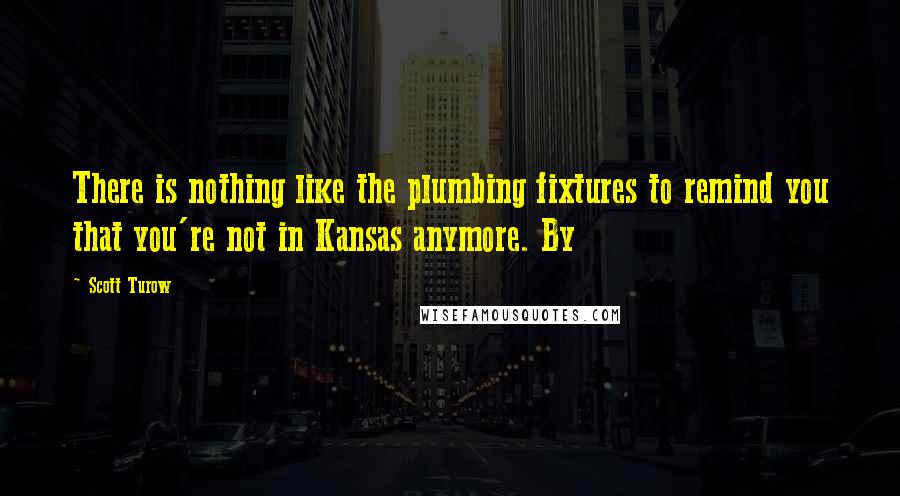 Scott Turow Quotes: There is nothing like the plumbing fixtures to remind you that you're not in Kansas anymore. By