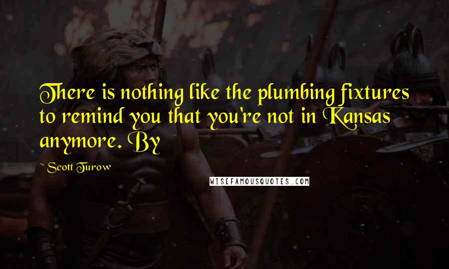 Scott Turow Quotes: There is nothing like the plumbing fixtures to remind you that you're not in Kansas anymore. By