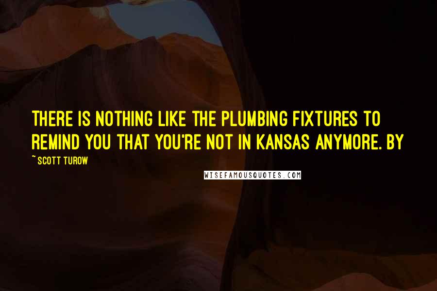 Scott Turow Quotes: There is nothing like the plumbing fixtures to remind you that you're not in Kansas anymore. By