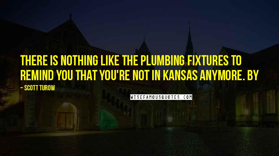 Scott Turow Quotes: There is nothing like the plumbing fixtures to remind you that you're not in Kansas anymore. By