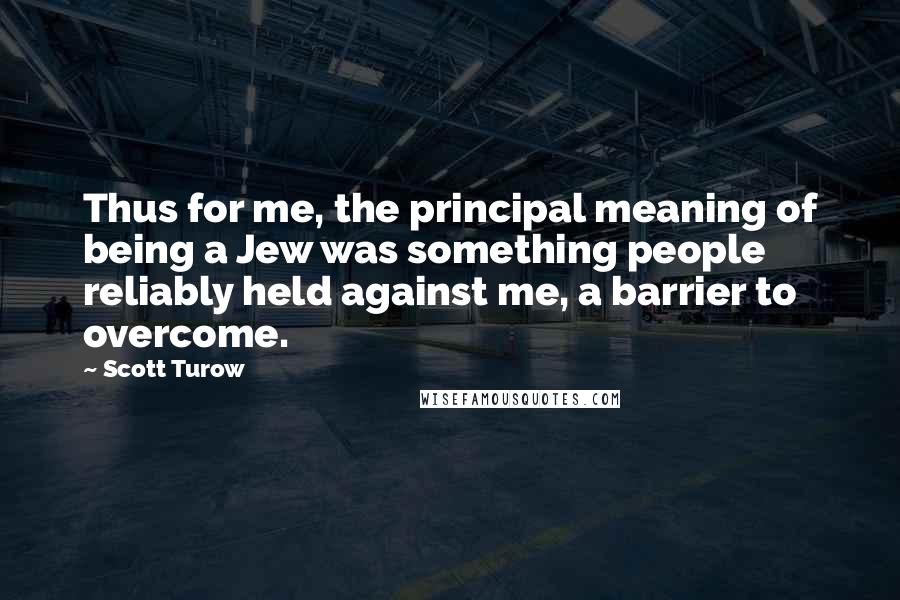 Scott Turow Quotes: Thus for me, the principal meaning of being a Jew was something people reliably held against me, a barrier to overcome.
