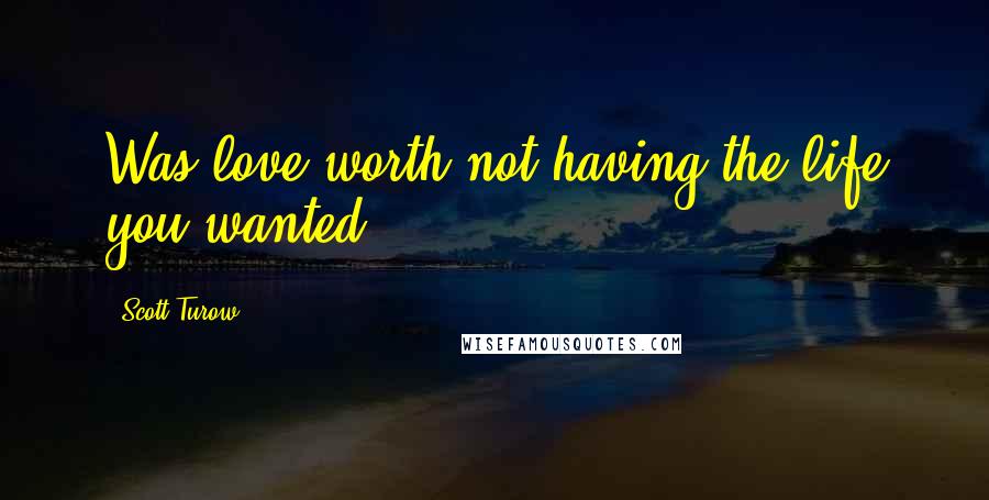 Scott Turow Quotes: Was love worth not having the life you wanted?