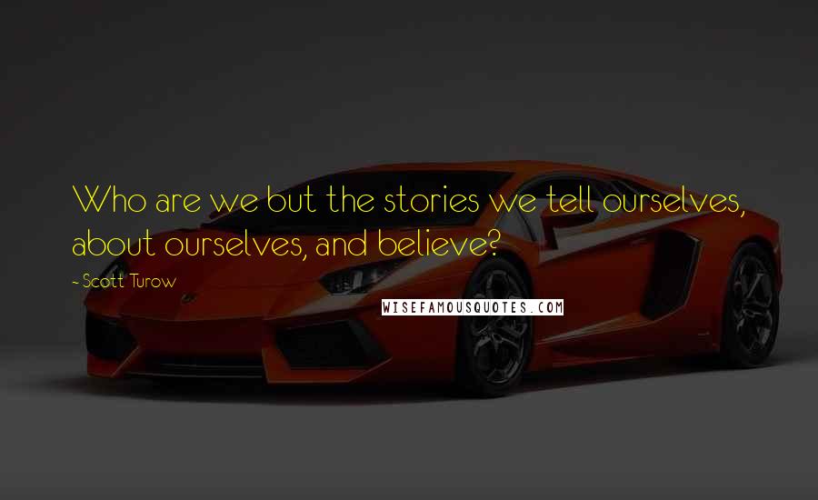 Scott Turow Quotes: Who are we but the stories we tell ourselves, about ourselves, and believe?