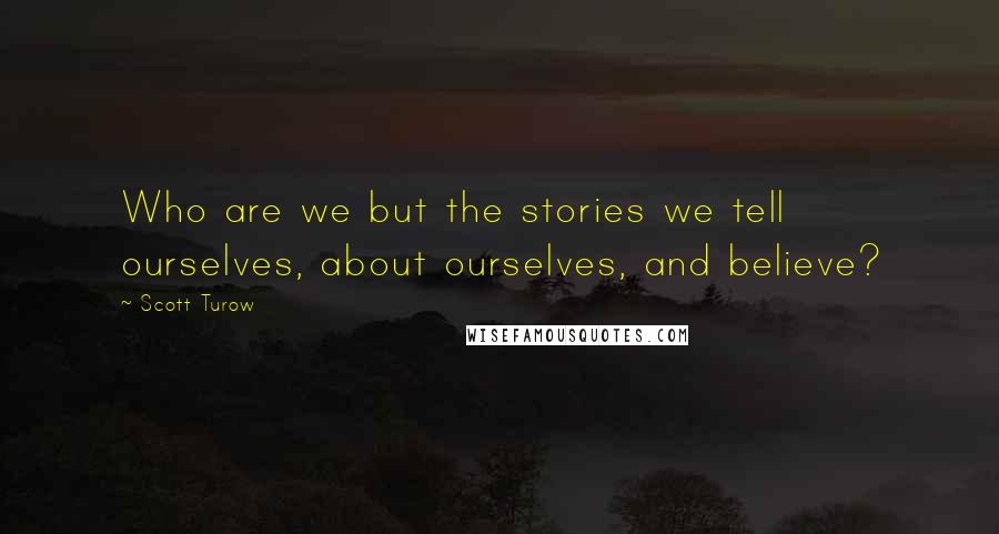 Scott Turow Quotes: Who are we but the stories we tell ourselves, about ourselves, and believe?