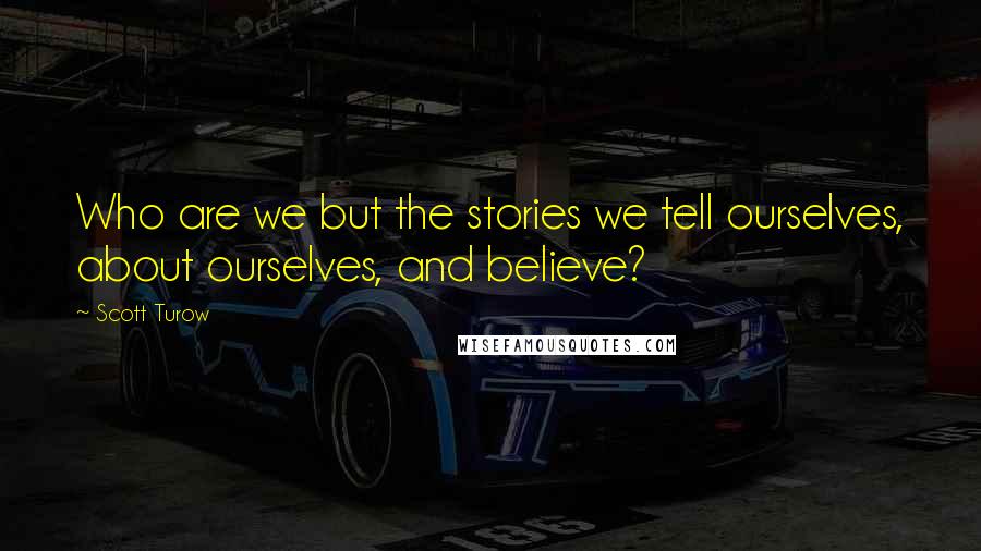 Scott Turow Quotes: Who are we but the stories we tell ourselves, about ourselves, and believe?