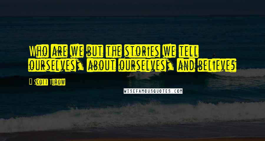 Scott Turow Quotes: Who are we but the stories we tell ourselves, about ourselves, and believe?