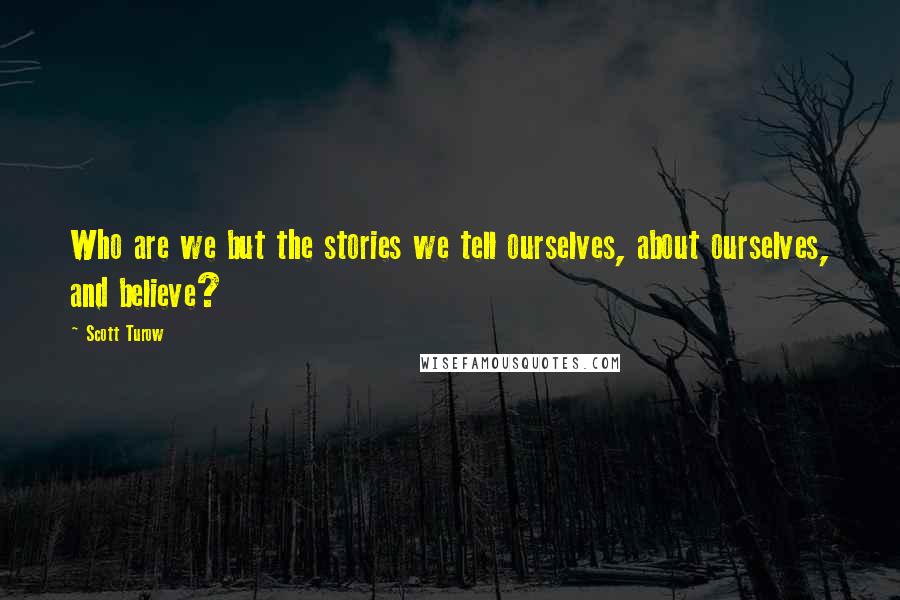 Scott Turow Quotes: Who are we but the stories we tell ourselves, about ourselves, and believe?