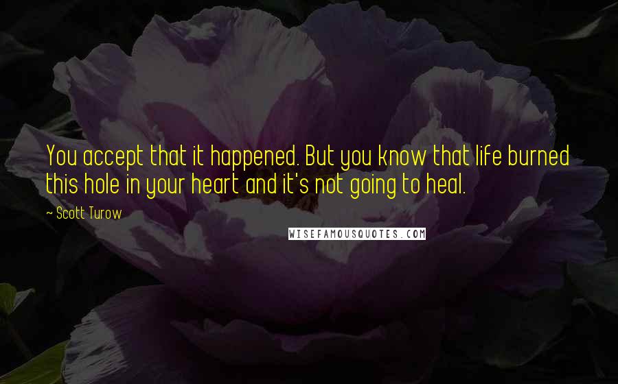 Scott Turow Quotes: You accept that it happened. But you know that life burned this hole in your heart and it's not going to heal.