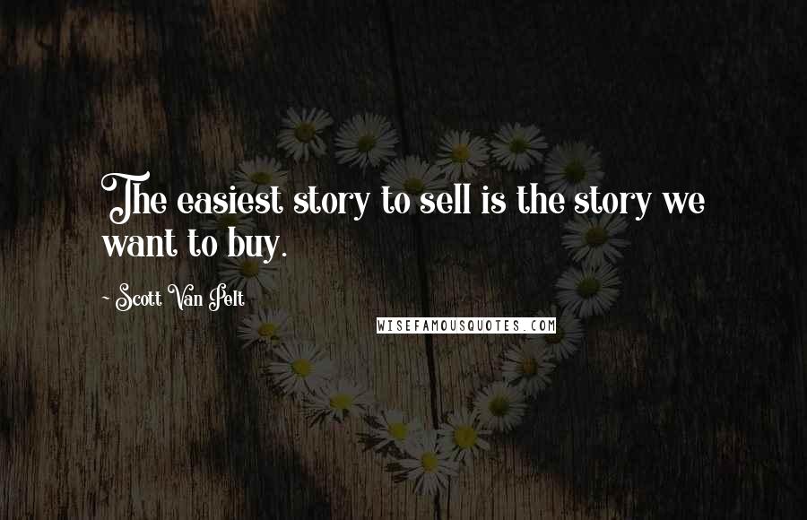 Scott Van Pelt Quotes: The easiest story to sell is the story we want to buy.