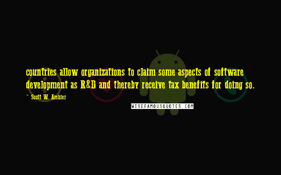 Scott W. Ambler Quotes: countries allow organizations to claim some aspects of software development as R&D and thereby receive tax benefits for doing so.