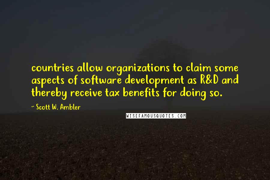 Scott W. Ambler Quotes: countries allow organizations to claim some aspects of software development as R&D and thereby receive tax benefits for doing so.