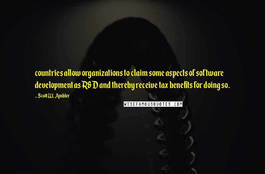 Scott W. Ambler Quotes: countries allow organizations to claim some aspects of software development as R&D and thereby receive tax benefits for doing so.