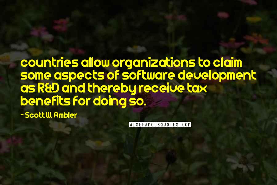 Scott W. Ambler Quotes: countries allow organizations to claim some aspects of software development as R&D and thereby receive tax benefits for doing so.