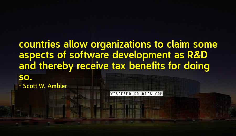 Scott W. Ambler Quotes: countries allow organizations to claim some aspects of software development as R&D and thereby receive tax benefits for doing so.