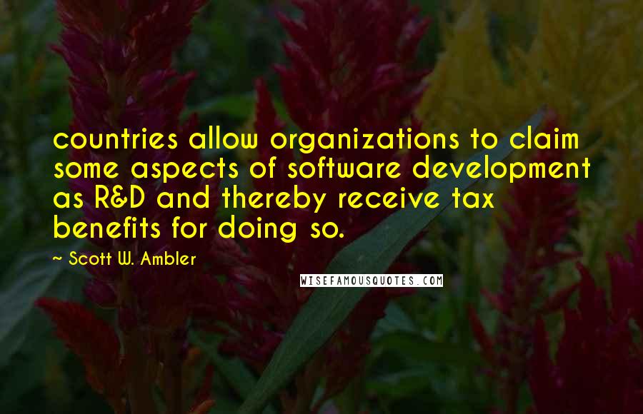 Scott W. Ambler Quotes: countries allow organizations to claim some aspects of software development as R&D and thereby receive tax benefits for doing so.