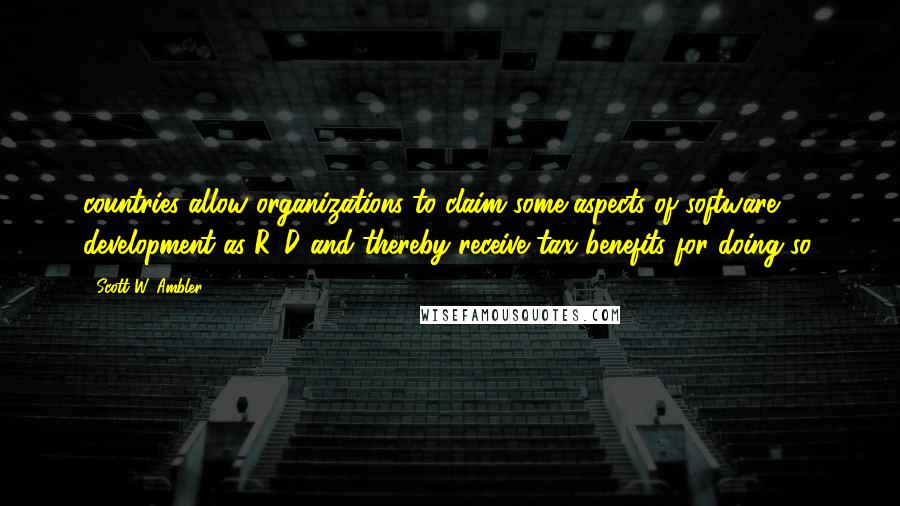 Scott W. Ambler Quotes: countries allow organizations to claim some aspects of software development as R&D and thereby receive tax benefits for doing so.