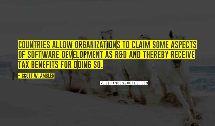 Scott W. Ambler Quotes: countries allow organizations to claim some aspects of software development as R&D and thereby receive tax benefits for doing so.