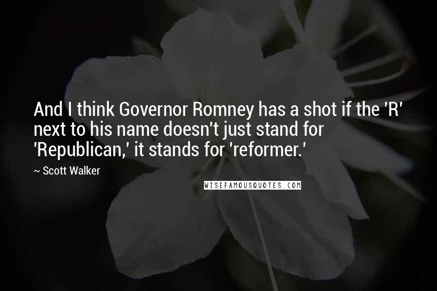 Scott Walker Quotes: And I think Governor Romney has a shot if the 'R' next to his name doesn't just stand for 'Republican,' it stands for 'reformer.'